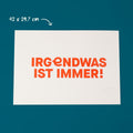 Produktbild: Siebdruck „IRGENDWAS IST IMMER!" auf petrolfarbenem Hintergrund – Format 42 × 29,7 cm